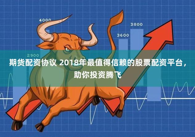 期货配资协议 2018年最值得信赖的股票配资平台，助你投资腾