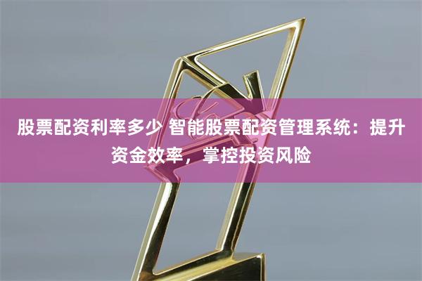 股票配资利率多少 智能股票配资管理系统：提升资金效率，掌控投