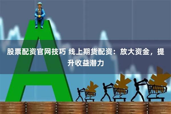 股票配资官网技巧 线上期货配资：放大资金，提升收益潜力