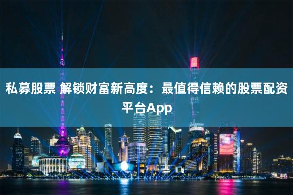 私募股票 解锁财富新高度：最值得信赖的股票配资平台App