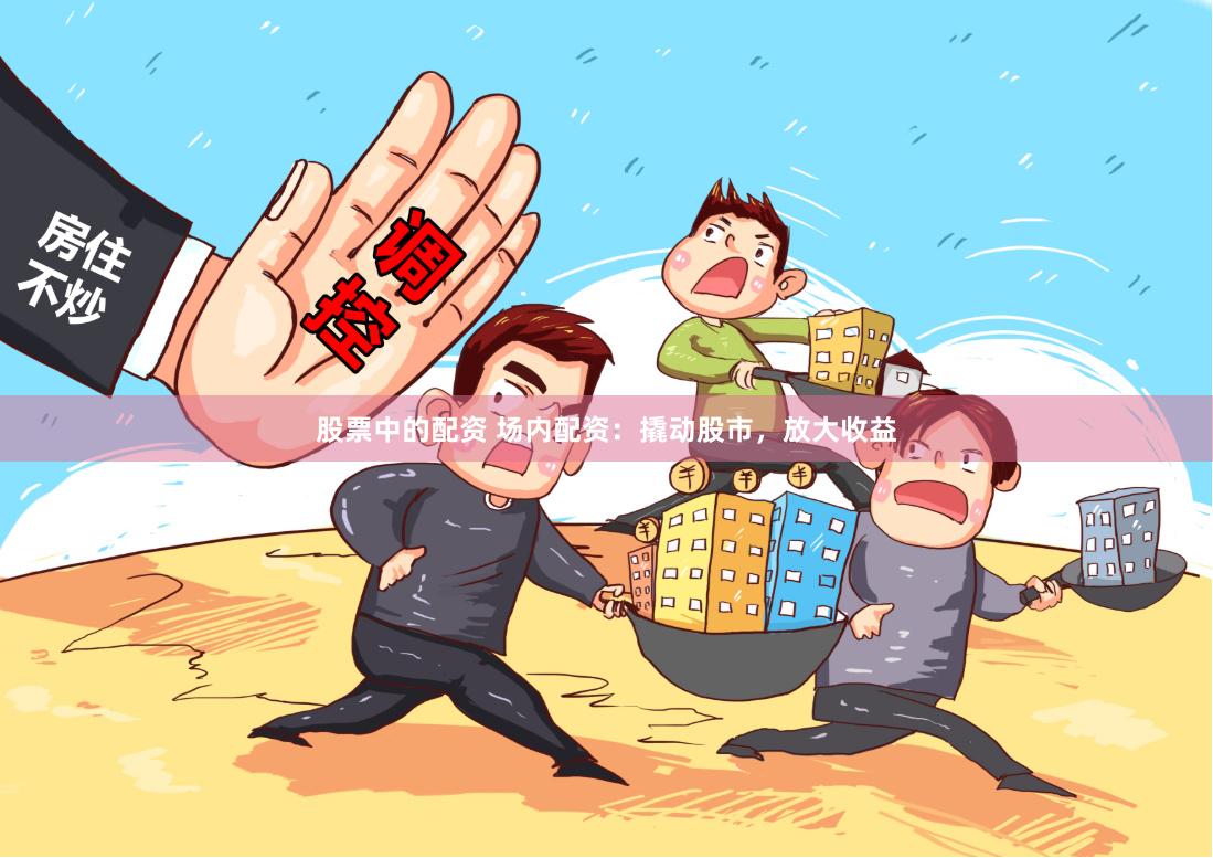 股票中的配资 场内配资:撬动股市,放大收益