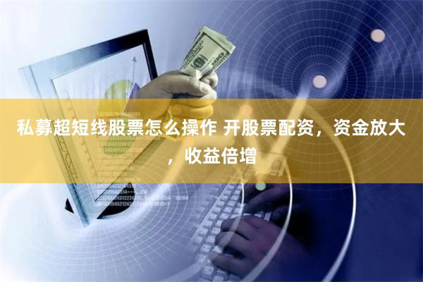 私募超短线股票怎么操作 开股票配资，资金放大，收益倍增