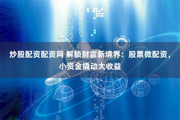 炒股配资配资网 解锁财富新境界：股票微配资，小资金撬动大收益