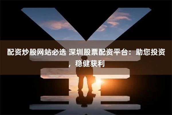 配资炒股网站必选 深圳股票配资平台：助您投资，稳健获利