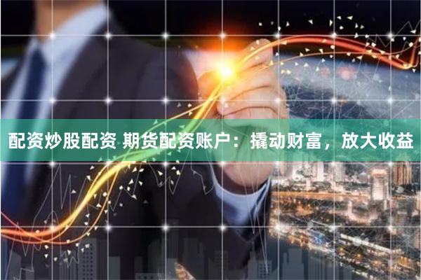 配资炒股配资 期货配资账户：撬动财富，放大收益