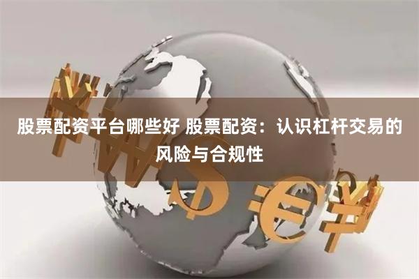 股票配资平台哪些好 股票配资:认识杠杆交易的风险与合规性